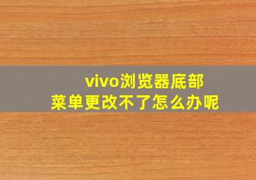 vivo浏览器底部菜单更改不了怎么办呢