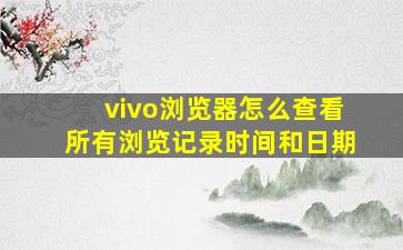 vivo浏览器怎么查看所有浏览记录时间和日期