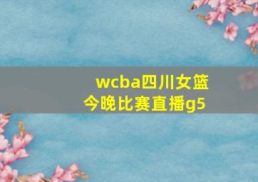 wcba四川女篮今晚比赛直播g5