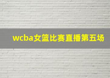 wcba女篮比赛直播第五场