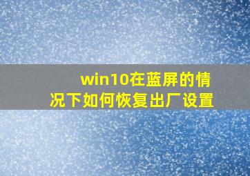 win10在蓝屏的情况下如何恢复出厂设置