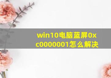 win10电脑蓝屏0xc0000001怎么解决