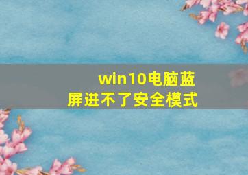 win10电脑蓝屏进不了安全模式