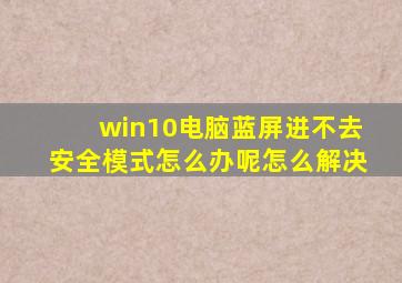 win10电脑蓝屏进不去安全模式怎么办呢怎么解决