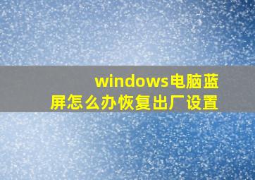 windows电脑蓝屏怎么办恢复出厂设置