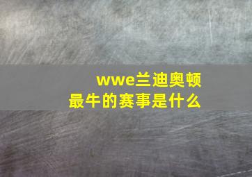 wwe兰迪奥顿最牛的赛事是什么