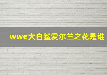 wwe大白鲨爱尔兰之花是谁