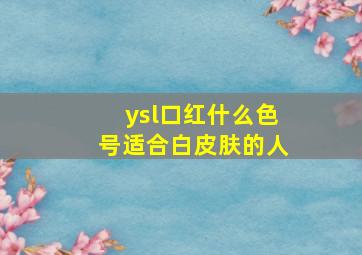 ysl口红什么色号适合白皮肤的人