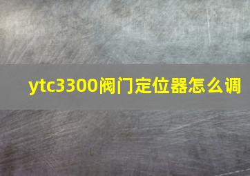 ytc3300阀门定位器怎么调