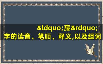 “藤”字的读音、笔顺、释义,以及组词、造句的技巧