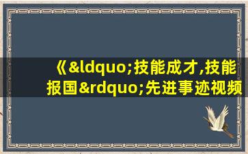 《“技能成才,技能报国”先进事迹视频报告会》