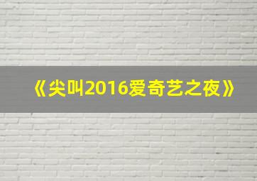 《尖叫2016爱奇艺之夜》