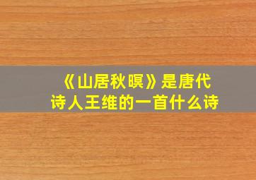 《山居秋暝》是唐代诗人王维的一首什么诗