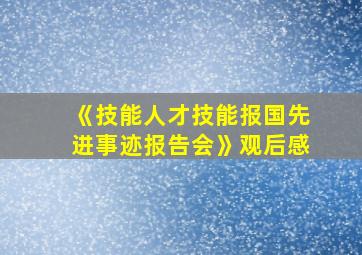 《技能人才技能报国先进事迹报告会》观后感