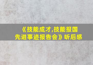 《技能成才,技能报国先进事迹报告会》听后感