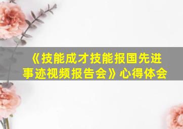 《技能成才技能报国先进事迹视频报告会》心得体会