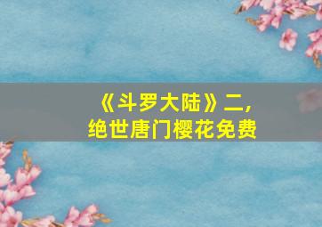 《斗罗大陆》二,绝世唐门樱花免费