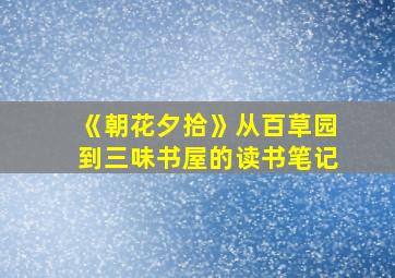 《朝花夕拾》从百草园到三味书屋的读书笔记