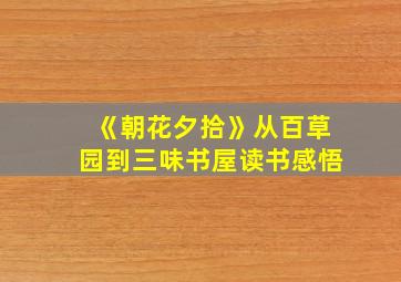 《朝花夕拾》从百草园到三味书屋读书感悟