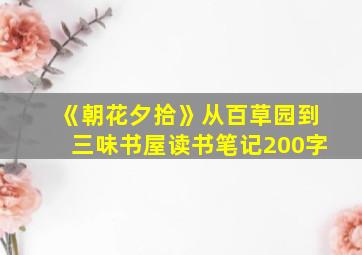 《朝花夕拾》从百草园到三味书屋读书笔记200字