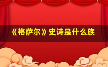 《格萨尔》史诗是什么族