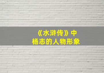 《水浒传》中杨志的人物形象