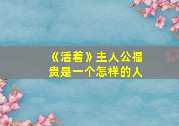 《活着》主人公福贵是一个怎样的人