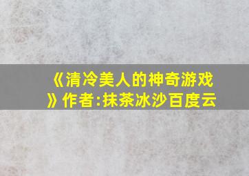 《清冷美人的神奇游戏》作者:抹茶冰沙百度云