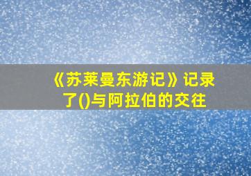 《苏莱曼东游记》记录了()与阿拉伯的交往