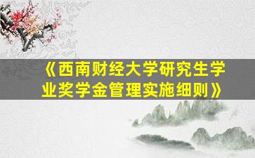 《西南财经大学研究生学业奖学金管理实施细则》