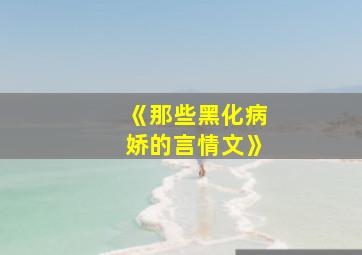 《那些黑化病娇的言情文》