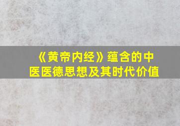 《黄帝内经》蕴含的中医医德思想及其时代价值