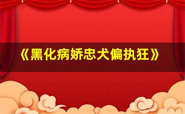 《黑化病娇忠犬偏执狂》