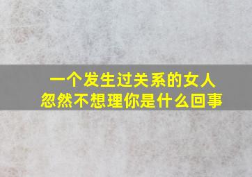 一个发生过关系的女人忽然不想理你是什么回事