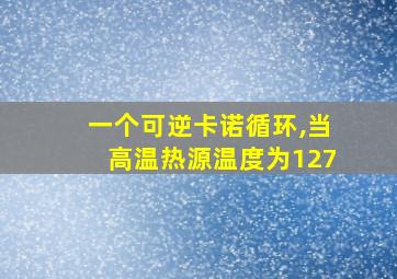 一个可逆卡诺循环,当高温热源温度为127