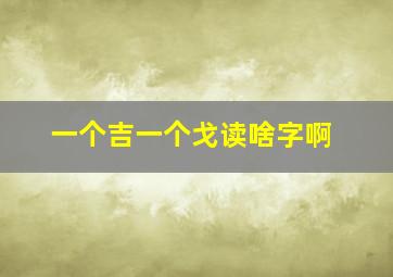 一个吉一个戈读啥字啊