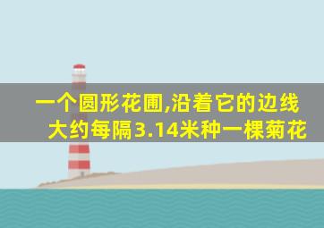 一个圆形花圃,沿着它的边线大约每隔3.14米种一棵菊花