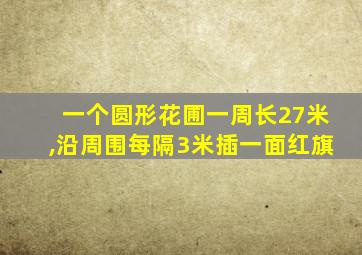 一个圆形花圃一周长27米,沿周围每隔3米插一面红旗