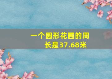 一个圆形花圃的周长是37.68米