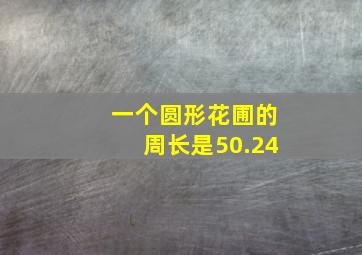 一个圆形花圃的周长是50.24