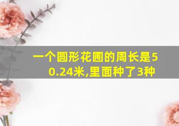 一个圆形花圃的周长是50.24米,里面种了3种