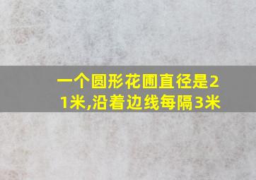 一个圆形花圃直径是21米,沿着边线每隔3米