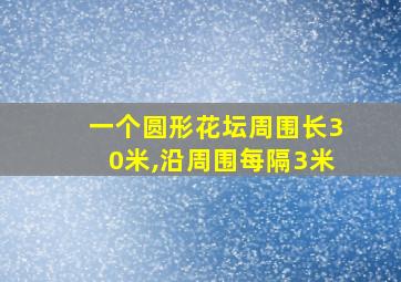 一个圆形花坛周围长30米,沿周围每隔3米