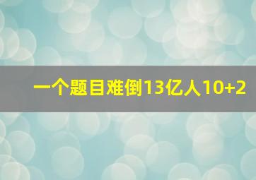 一个题目难倒13亿人10+2