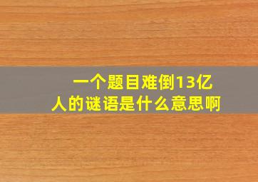 一个题目难倒13亿人的谜语是什么意思啊