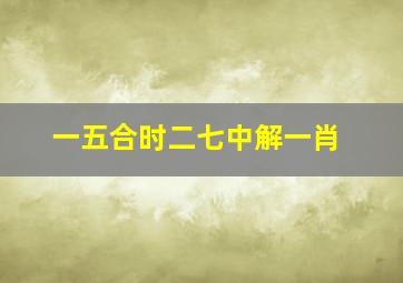 一五合时二七中解一肖