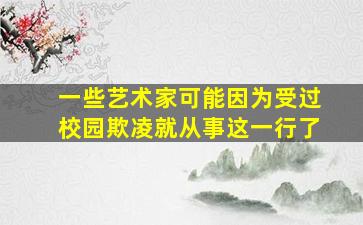 一些艺术家可能因为受过校园欺凌就从事这一行了