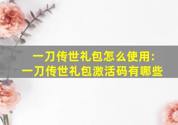 一刀传世礼包怎么使用:一刀传世礼包激活码有哪些