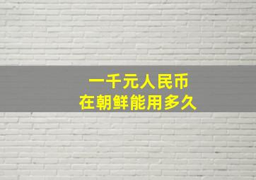 一千元人民币在朝鲜能用多久