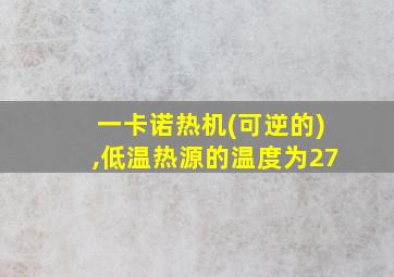 一卡诺热机(可逆的),低温热源的温度为27